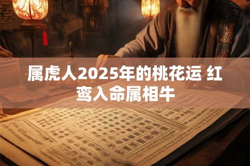 属虎人2025年的桃花运 红鸾入命属相牛