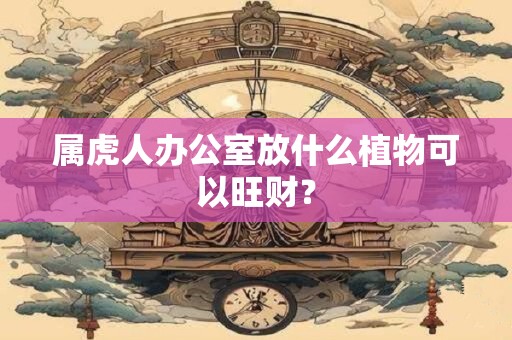 属虎人办公室放什么植物可以旺财？