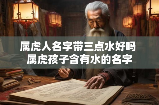 属虎人名字带三点水好吗 属虎孩子含有水的名字