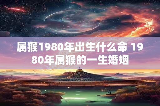 属猴1980年出生什么命 1980年属猴的一生婚姻