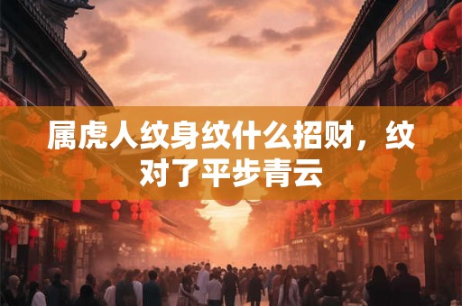属虎人纹身纹什么招财，纹对了平步青云