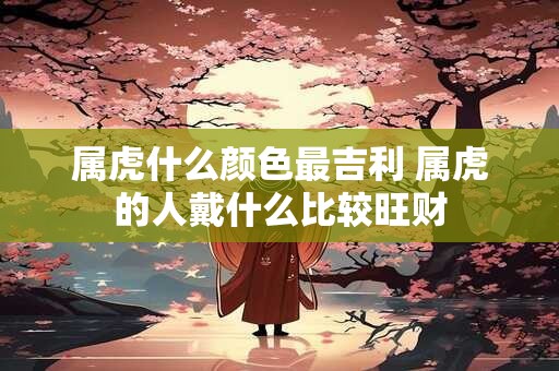属虎什么颜色最吉利 属虎的人戴什么比较旺财