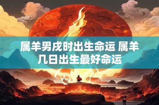 属羊男戌时出生命运 属羊几日出生最好命运