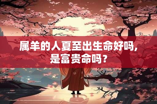 属羊的人夏至出生命好吗,是富贵命吗？