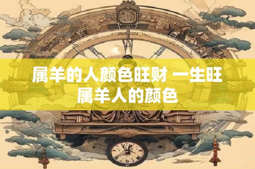 属羊的人颜色旺财 一生旺属羊人的颜色
