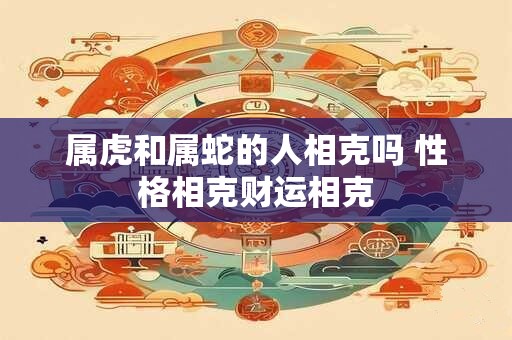 属虎和属蛇的人相克吗 性格相克财运相克