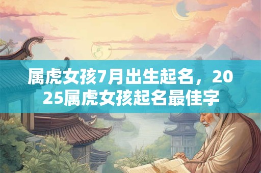 属虎女孩7月出生起名，2025属虎女孩起名最佳字
