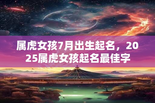 属虎女孩7月出生起名，2025属虎女孩起名最佳字