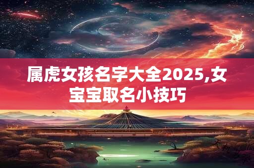 属虎女孩名字大全2025,女宝宝取名小技巧