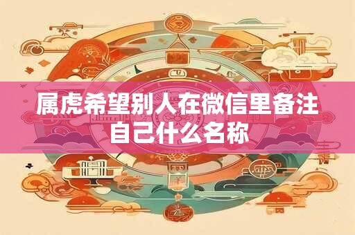属虎希望别人在微信里备注自己什么名称