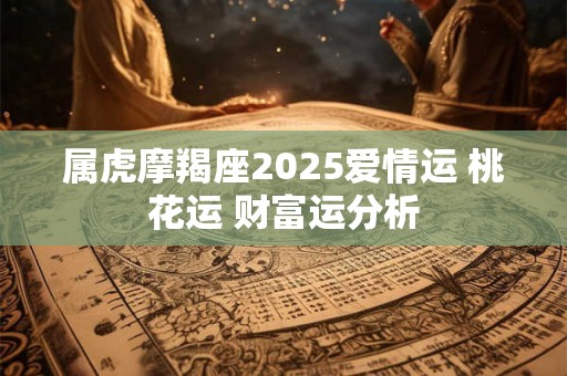 属虎摩羯座2025爱情运 桃花运 财富运分析
