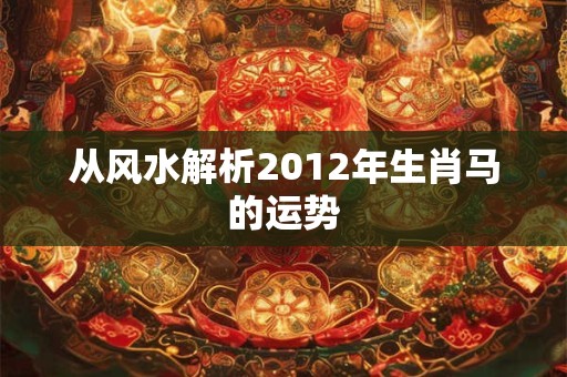 从风水解析2012年生肖马的运势
