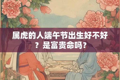 属虎的人端午节出生好不好？是富贵命吗？