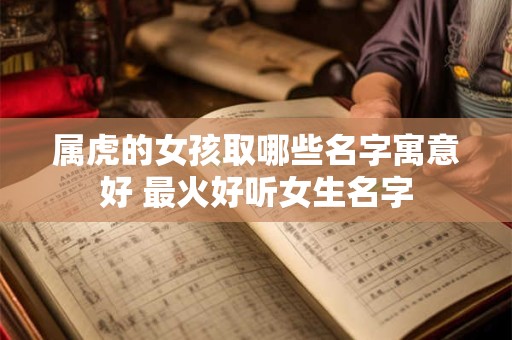属虎的女孩取哪些名字寓意好 最火好听女生名字