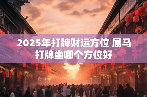 2025年打牌财运方位 属马打牌坐哪个方位好