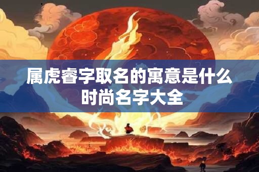 属虎睿字取名的寓意是什么 时尚名字大全