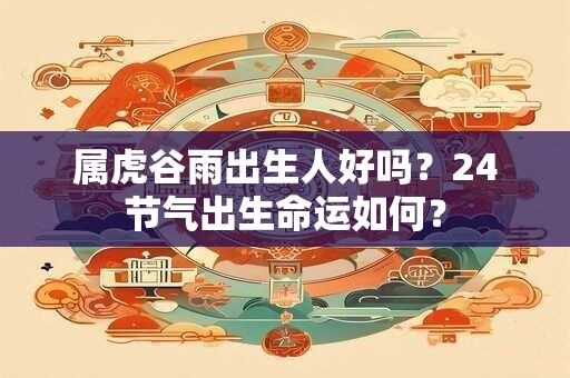 属虎谷雨出生人好吗？24节气出生命运如何？