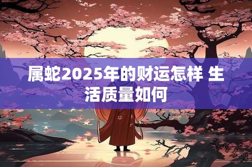 属蛇2025年的财运怎样 生活质量如何