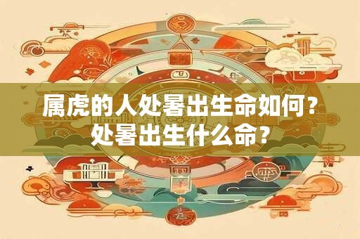 属虎的人处暑出生命如何？处暑出生什么命？