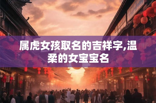 属虎女孩取名的吉祥字,温柔的女宝宝名