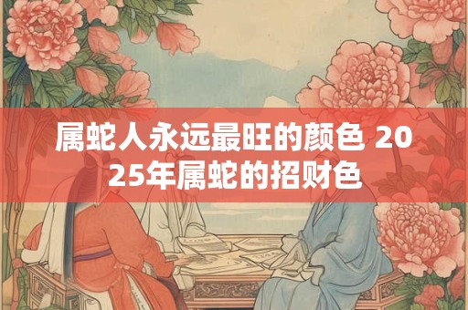 属蛇人永远最旺的颜色 2025年属蛇的招财色