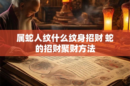 属蛇人纹什么纹身招财 蛇的招财聚财方法