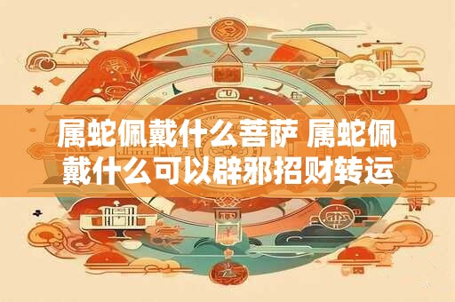 属蛇佩戴什么菩萨 属蛇佩戴什么可以辟邪招财转运