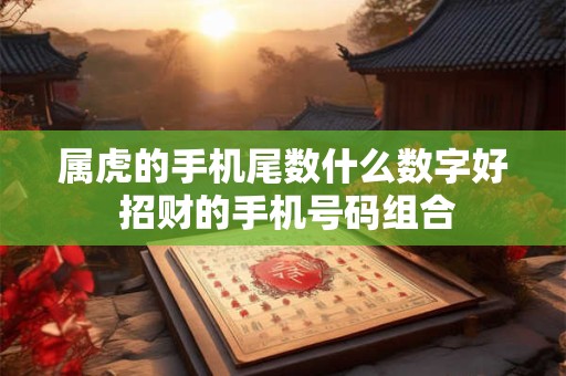 属虎的手机尾数什么数字好 招财的手机号码组合