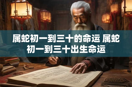 属蛇初一到三十的命运 属蛇初一到三十出生命运
