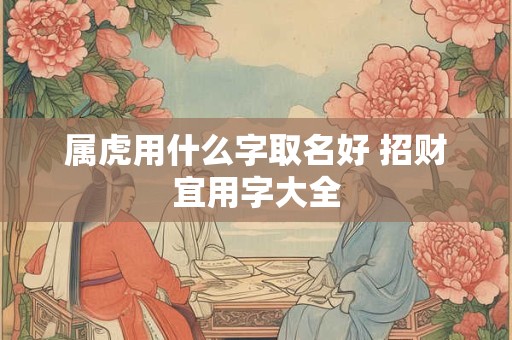 属虎用什么字取名好 招财宜用字大全