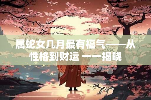 属蛇女几月最有福气——从性格到财运 一一揭晓