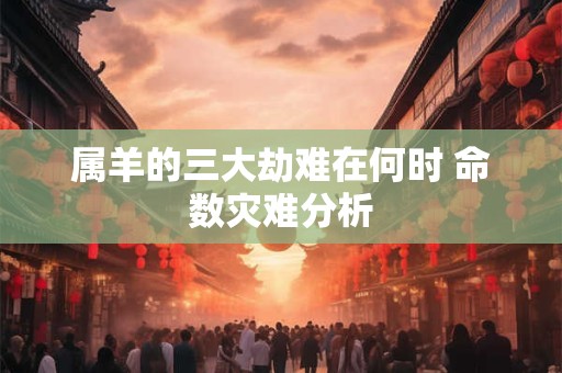 属羊的三大劫难在何时 命数灾难分析