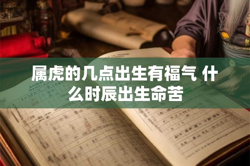 属虎的几点出生有福气 什么时辰出生命苦