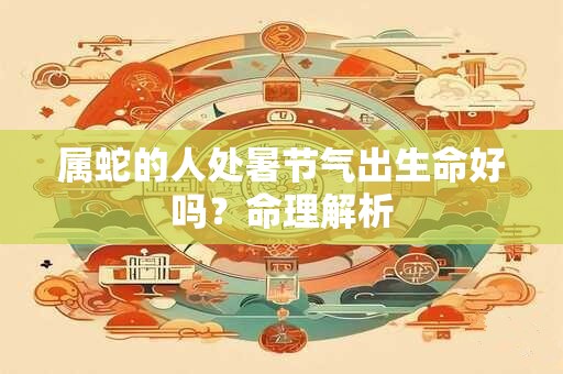属蛇的人处暑节气出生命好吗？命理解析
