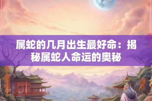 属蛇的几月出生最好命：揭秘属蛇人命运的奥秘