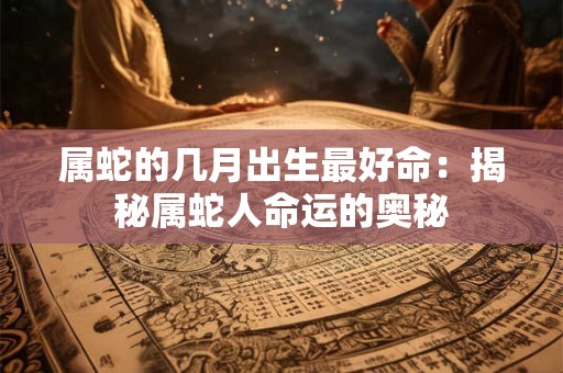 属蛇的几月出生最好命：揭秘属蛇人命运的奥秘