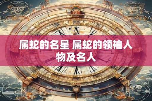 属蛇的名星 属蛇的领袖人物及名人