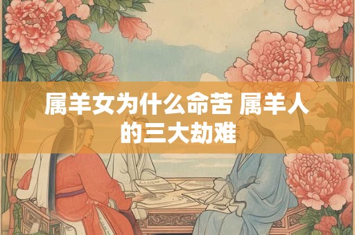 属羊女为什么命苦 属羊人的三大劫难