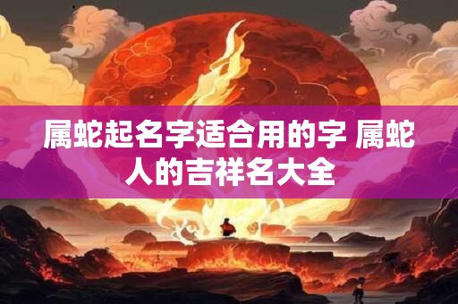 属蛇起名字适合用的字 属蛇人的吉祥名大全