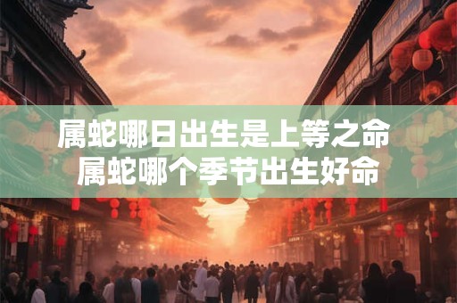 属蛇哪日出生是上等之命 属蛇哪个季节出生好命