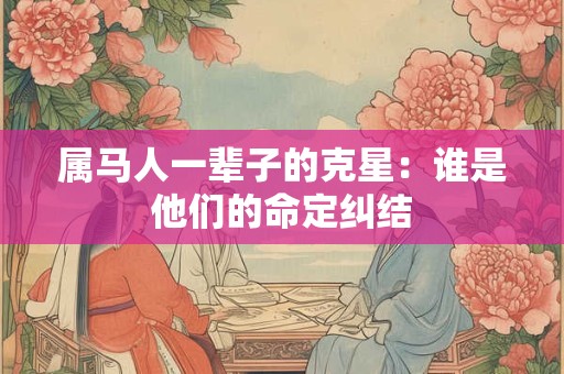 属马人一辈子的克星：谁是他们的命定纠结