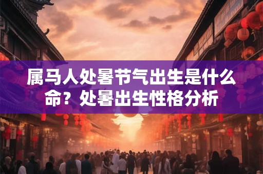 属马人处暑节气出生是什么命？处暑出生性格分析