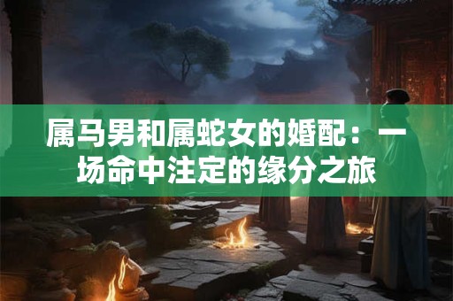 属马男和属蛇女的婚配：一场命中注定的缘分之旅