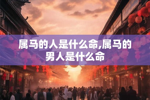 详细阅读:属马的人是什么命,属马的男人是什么命 属马的人是什么命,属马的男人是什么命