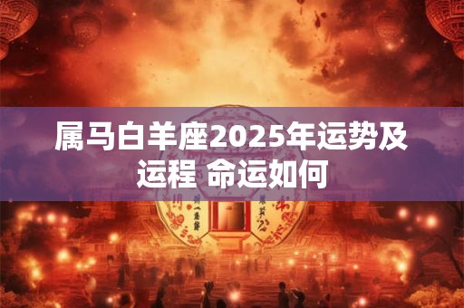 属马白羊座2025年运势及运程 命运如何