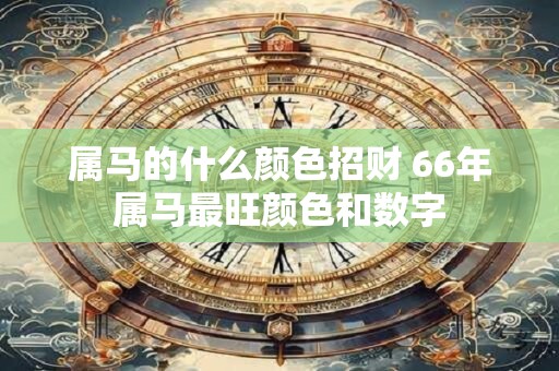 属马的什么颜色招财 66年属马最旺颜色和数字