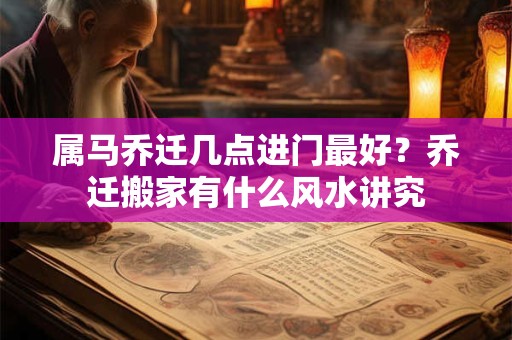 属马乔迁几点进门最好？乔迁搬家有什么风水讲究
