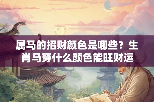 属马的招财颜色是哪些？生肖马穿什么颜色能旺财运