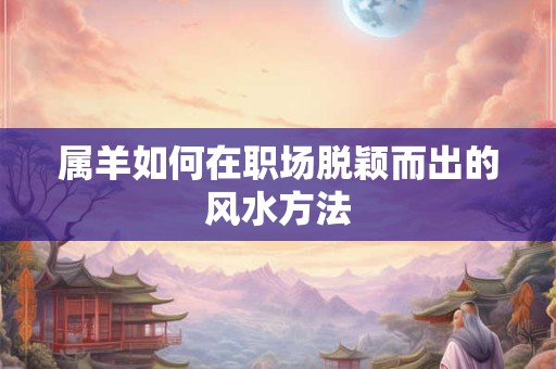 属羊如何在职场脱颖而出的风水方法