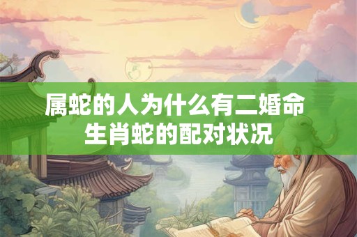 属蛇的人为什么有二婚命 生肖蛇的配对状况